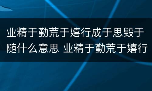 业精于勤荒于嬉行成于思毁于随什么意思 业精于勤荒于嬉行成于思毁于随讲的是什么