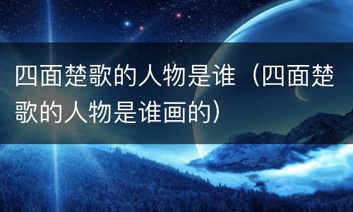四面楚歌的人物是谁（四面楚歌的人物是谁画的）