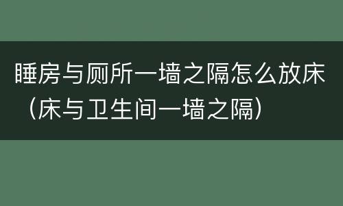 睡房与厕所一墙之隔怎么放床（床与卫生间一墙之隔）