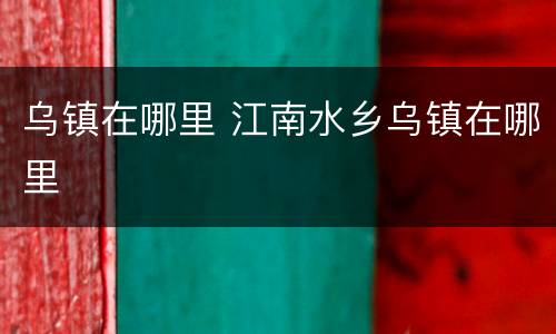 乌镇在哪里 江南水乡乌镇在哪里