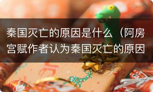 秦国灭亡的原因是什么（阿房宫赋作者认为秦国灭亡的原因是什么）