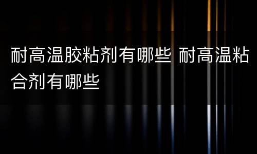 耐高温胶粘剂有哪些 耐高温粘合剂有哪些