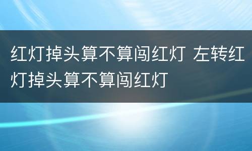 红灯掉头算不算闯红灯 左转红灯掉头算不算闯红灯