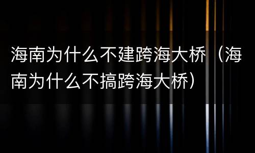 海南为什么不建跨海大桥（海南为什么不搞跨海大桥）