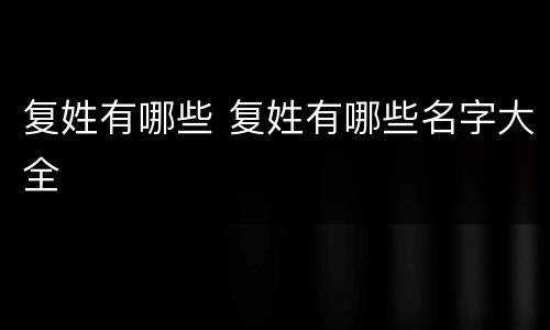 复姓有哪些 复姓有哪些名字大全