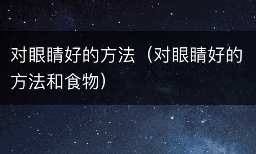 对眼睛好的方法（对眼睛好的方法和食物）