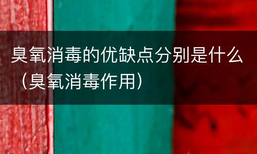 臭氧消毒的优缺点分别是什么（臭氧消毒作用）