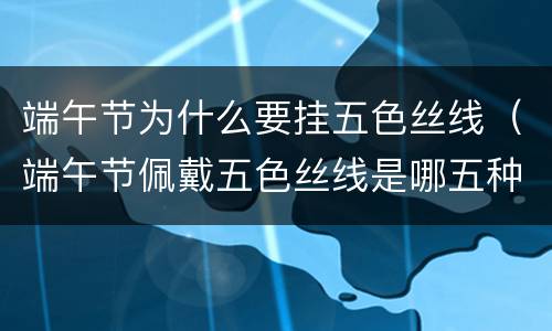 端午节为什么要挂五色丝线（端午节佩戴五色丝线是哪五种颜色?）