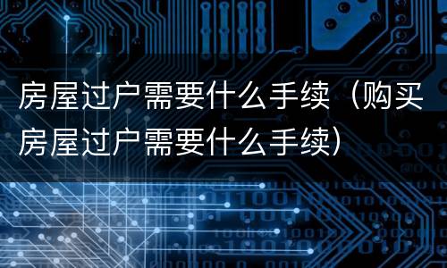 房屋过户需要什么手续（购买房屋过户需要什么手续）