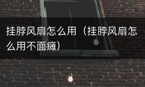挂脖风扇怎么用（挂脖风扇怎么用不面瘫）