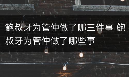 鲍叔牙为管仲做了哪三件事 鲍叔牙为管仲做了哪些事