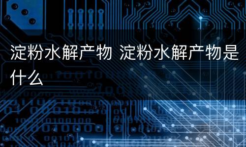 淀粉水解产物 淀粉水解产物是什么