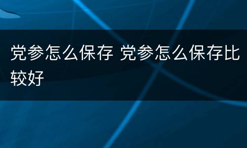 党参怎么保存 党参怎么保存比较好