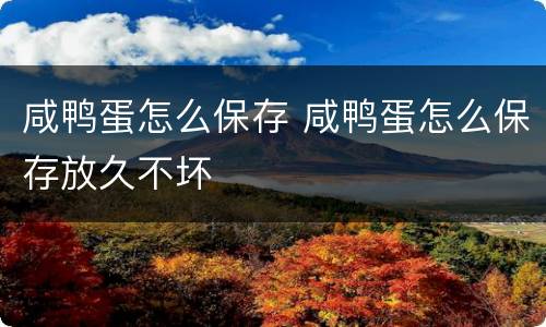 咸鸭蛋怎么保存 咸鸭蛋怎么保存放久不坏