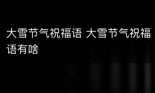 大雪节气祝福语 大雪节气祝福语有啥