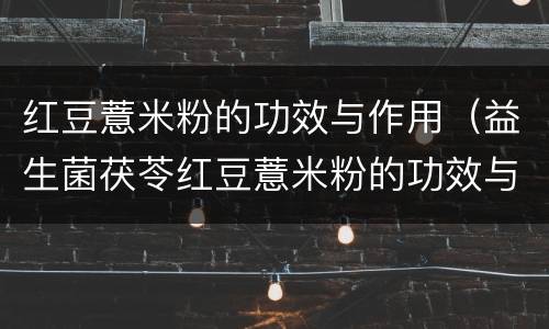 红豆薏米粉的功效与作用（益生菌茯苓红豆薏米粉的功效与作用）