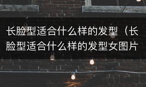 长脸型适合什么样的发型（长脸型适合什么样的发型女图片）