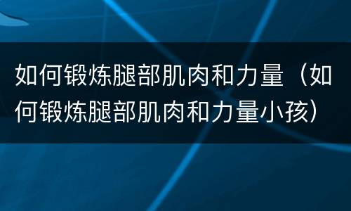 如何锻炼腿部肌肉和力量（如何锻炼腿部肌肉和力量小孩）