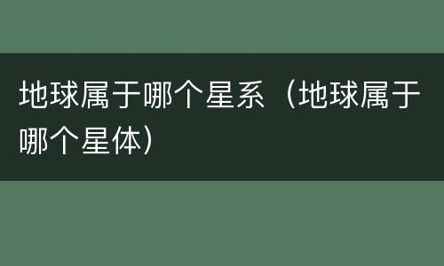地球属于哪个星系（地球属于哪个星体）