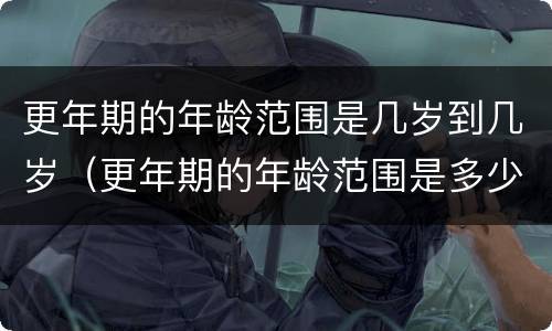 更年期的年龄范围是几岁到几岁（更年期的年龄范围是多少）