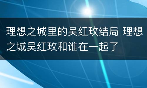 理想之城里的吴红玫结局 理想之城吴红玫和谁在一起了