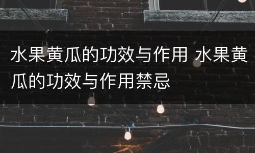 水果黄瓜的功效与作用 水果黄瓜的功效与作用禁忌