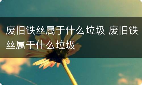 废旧铁丝属于什么垃圾 废旧铁丝属于什么垃圾