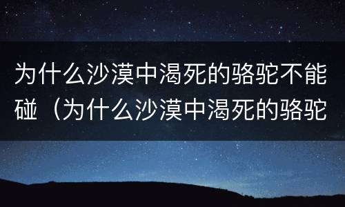 为什么沙漠中渴死的骆驼不能碰（为什么沙漠中渴死的骆驼不能碰水）