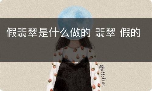 假翡翠是什么做的 翡翠 假的