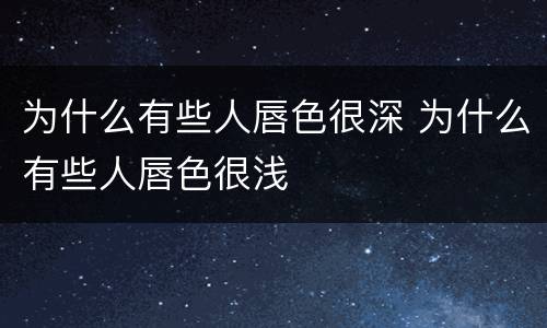 为什么有些人唇色很深 为什么有些人唇色很浅