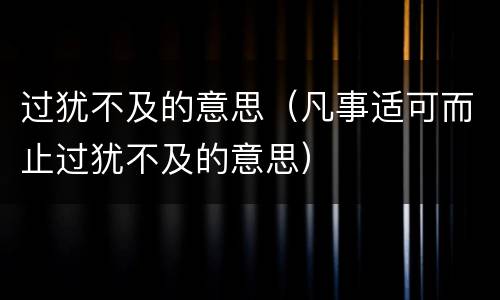 过犹不及的意思（凡事适可而止过犹不及的意思）