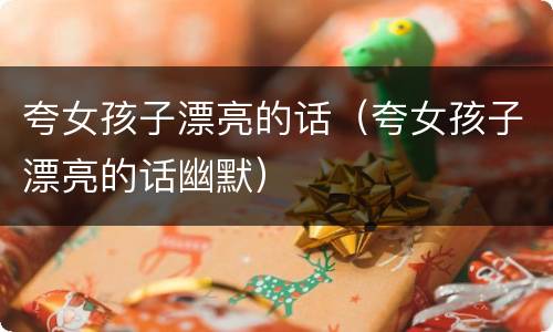 夸女孩子漂亮的话（夸女孩子漂亮的话幽默）