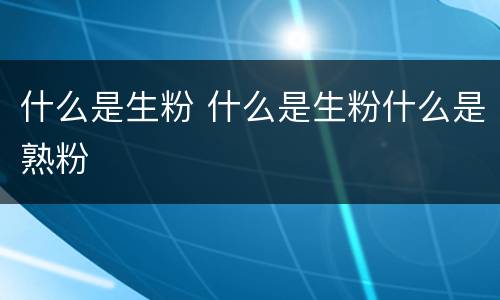 什么是生粉 什么是生粉什么是熟粉