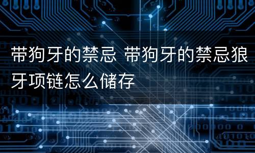 带狗牙的禁忌 带狗牙的禁忌狼牙项链怎么储存