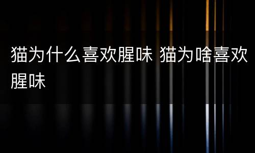 猫为什么喜欢腥味 猫为啥喜欢腥味