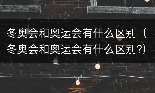 冬奥会和奥运会有什么区别（冬奥会和奥运会有什么区别?）