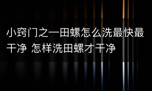 小窍门之—田螺怎么洗最快最干净 怎样洗田螺才干净