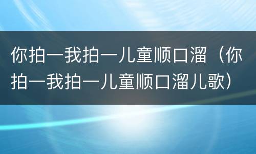 你拍一我拍一儿童顺口溜（你拍一我拍一儿童顺口溜儿歌）