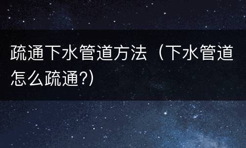 疏通下水管道方法（下水管道怎么疏通?）