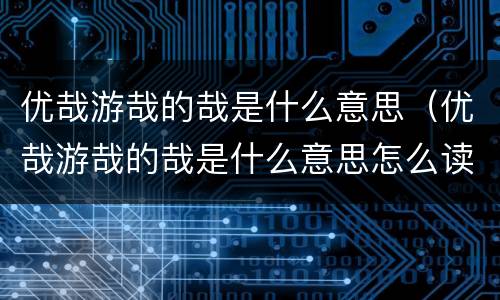 优哉游哉的哉是什么意思（优哉游哉的哉是什么意思怎么读）