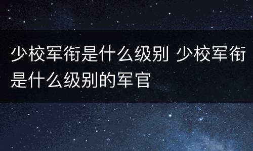 少校军衔是什么级别 少校军衔是什么级别的军官