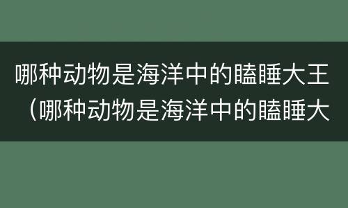 哪种动物是海洋中的瞌睡大王（哪种动物是海洋中的瞌睡大王?）