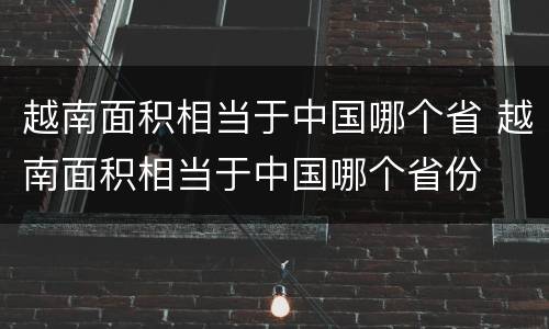 越南面积相当于中国哪个省 越南面积相当于中国哪个省份