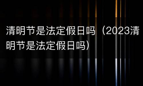 清明节是法定假日吗（2023清明节是法定假日吗）