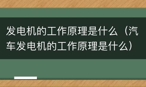 发电机的工作原理是什么（汽车发电机的工作原理是什么）