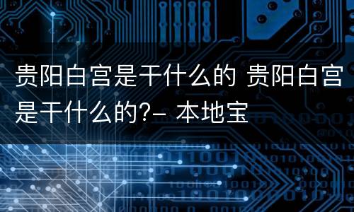 贵阳白宫是干什么的 贵阳白宫是干什么的?- 本地宝