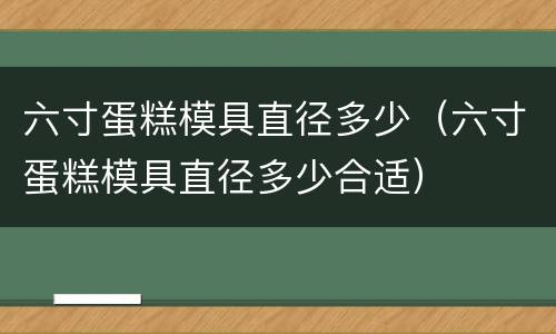 六寸蛋糕模具直径多少（六寸蛋糕模具直径多少合适）