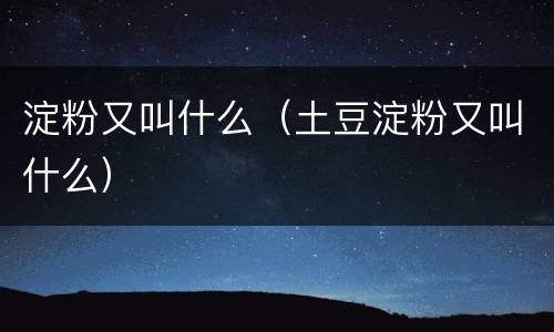 淀粉又叫什么（土豆淀粉又叫什么）
