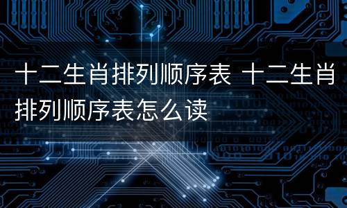 十二生肖排列顺序表 十二生肖排列顺序表怎么读