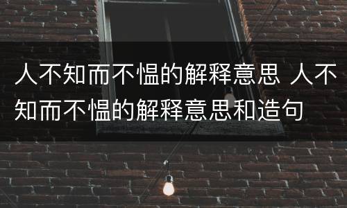 人不知而不愠的解释意思 人不知而不愠的解释意思和造句